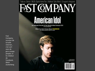 Fast
Company,
survivor de
la bulle
internet ,
s'en sort
avec de
gros scoops
people, ici
le créateur
de
Facebook,
Mark
Zuckerberg
 