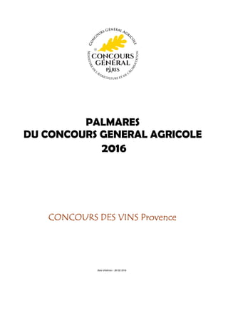 PALMARES
DU CONCOURS GENERAL AGRICOLE
CONCOURS DES VINS ProvenceCONCOURS DES VINS ProvenceCONCOURS DES VINS ProvenceCONCOURS DES VINS Provence
2016
Date d'édition : 28/02/2016
 