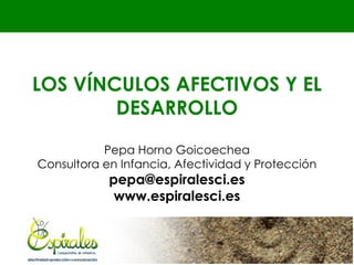 LOS VÍNCULOS AFECTIVOS Y EL
        DESARROLLO

           Pepa Horno Goicoechea
Consultora en Infancia, Afectividad y Protección
            pepa@espiralesci.es
             www.espiralesci.es
 