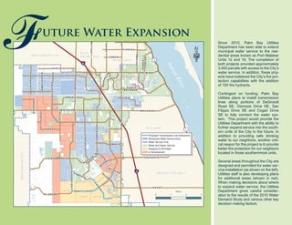 G R A N T
MINTON
EMERSON
C
O
G
A
N
H I E L D
DEGROODT
DAIRY
W A C O
GLENDALE
F A L L O N
LIPSCOMB
F L O R I D A
HURLEY
BABCOCK
E
L
D
R
O
N
W I C H I T A
LAMPLIGHTER
M A L A B A R
V A L K A R I A
P A L M B AY
P A C E
ROBERTJ
CONLAN
B
A
Y
S
I D
E
L A
K
E
S
O S M O S I S
BABCOCK
§¨¦95
§¨¦95
£¤1
£¤1
W A L
D
E
N
W
Y
O
M I N G
HOLLYWOOD
E B E R
S T A N D R E
J A B O M B A R D I E R
H A R P E R
J U P I T E R
SANFILIPPO
JUPITER
KRASSNER
P O R T
M A L A B A R
TRO
U
T
M
AN
A M E R I C A N A
M A L A B A R
S A N F I L I P P O
R
I V I E
RA
ELDRON
MARIPO
S
A
BREVARDCOUNTY
BREVARD COUNTY
IndianRiver
UNIT 26
UNIT 14
UNIT 20
UNIT 19
UNIT 37
UNIT 32
UNIT 36
UNIT 17
UNIT 18
MELBOURNE
GRANT/ VALKARIA
MALABAR
WEST
MELBOURNE
UNIT 30
UNIT 25
UNIT 46
UNIT 24 UNIT 23
U
N
IT
22
UNIT 15
UNIT49
UNIT 41
UNIT 39
·
0 1 2 3
Miles
Proposed Transmission Line Extensions
Reclaimed Water Service Area
Water Service Only
Water and Sewer Service
Designed & Permitted
In Development
uture Water Expansion
F Since 2010, Palm Bay Utilities
Department has been able to extend
municipal water service to the resi-
dential areas known as Port Malabar
Units 12 and 16. The completion of
both projects provided approximately
3,400 parcels with access to the City’s
water service. In addition, these proj-
ects have bolstered the City’s fire pro-
tection capabilities with the addition
of 193 fire hydrants.
Contingent on funding, Palm Bay
Utilities plans to install transmission
lines along portions of DeGroodt
Road SE, Osmosis Drive SE, San
Filippo Drive SE and Cogan Drive
SE to fully connect the water sys-
tem. This project would provide the
Utilities Department with the ability to
further expand service into the south-
ern units of the City in the future. In
addition to providing safe drinking
water to our neighbors, another criti-
cal reason for this project is to provide
better fire protection for our neighbors
located in those southernmost units.
Several areas throughout the City are
designed and permitted for water ser-
vice installation (as shown on the left).
Utilities staff is also developing plans
for additional areas (shown in red).
When making decisions about where
to expand water service, the Utilities
Department gives careful consider-
ation to the results of the 2010 Water
Demand Study and various other key
decision making factors.
 