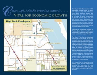 Vital for economic growth
lean, Safe, Reliable Drinking Water is . . .
C The City of Palm Bay has over 1,600
businesses that are vital to the econ-
omy and our quality of life. When you
think about economic growth and
development, you may not consid-
er the value of having infrastructure
in place to provide clean, safe, reli-
able drinking water. Businesses and
developments need access to reliable
utilities services and many times the
availability of such resources can be a
deciding factor for businesses wishing
to operate within our City limits.
Palm Bay is conveniently located on
Florida’s Space Coast and is fortunate
to be home to many high tech employ-
ers as noted in the map on the left.
The City of Palm Bay is strategically
planning for future growth. As the City
continues to grow and rebound from
the downturned economy, City officials
hope to attract developers and com-
panies to locate in Sustainable Market
and Reinvestment Target (SMART)
Areas. By creating the SMART Areas,
property owners in the designated ar-
eas can take advantage of financial and
economic incentives from the State of
Florida’s Department of Environmental
Protection (DEP) Brownfield Redevel-
opment Program and Enterprise Flori-
da, Inc. to help in either redeveloping
or developing their properties.
It is hoped that by designating the
SMART Areas, the City will be more
attractive for businesses to stay,
expand and locate in the City, thus
providing jobs and expanding the City’s
tax base.
DRS
Shapes Group LTD
Stingray 56 Inc.
AERO Decals Inc.
Far Research Inc.
M C Assembly Inc.
Globe Wireless Inc.
AAR Airlift Group Inc.
Spectrum Microwave Inc.
Hi Tech Fabrications Inc.
Harris Corporation
Intersil Communications Inc.
The Software Specialists Inc.
MRIGlobal
Advanced Magnet Lab Inc.
Data Management Association Inc.
DAIRY
LIPSCOMB
RIVIERA
EMERSON
F A L L O N
F L O R I D A
P A L M B A Y
BABCOCK
P O R T M A L A B A R
F L O R I D A
A M E R I C A N A
ROBERTJCONLAN
M A L A B A R
J U P I T E R
M A L A B A R
BABCOCK
EMERSON
P A L M B A Y
E B E R
M A L A B A R
DAIRY
R I V I E R A
J U P I T E R
BABCOCK
EMERSON
TROUTMAN
ELDRON
BCOCK
M A L A B A R
EMERSON
BABCOCK
MINTON
J U P I T E R
ELDRON
V A L K A R I A
H I E L D
P A L M B AY
P A C E
SANFILIPPO
A M E R I C A N A
P O R T M A L A B A R
DAIRY
GLENDALE
F A L L O N
H A R P E R
W Y O M I N G
LIPSCOMB
J A B O M B A R D I E R
HURLEY
E B E R
GARVEY
§¨¦95
Riverview
SMART Area
North
SMART
Area
Central
SMART
Area
WestTech
SMART Area
§¨¦95
£¤1
§¨¦95
£¤1
Indian
River
Atlantic
Ocean
High Tech Employers
Sustainable Market
and Reinvestment
Target (SMART) Areas
 