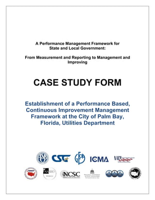 A Performance Management Framework for
State and Local Government:
From Measurement and Reporting to Management and
Improving
CASE STUDY FORM
Establishment of a Performance Based,
Continuous Improvement Management
Framework at the City of Palm Bay,
Florida, Utilities Department
 