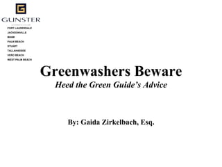 FORT LAUDERDALE
JACKSONVILLE
MIAMI
PALM BEACH
STUART
TALLAHASSEE
VERO BEACH
WEST PALM BEACH




                  Greenwashers Beware
                    Heed the Green Guide’s Advice



                       By: Gaida Zirkelbach, Esq.
 