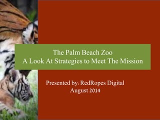 The Palm Beach Zoo
A Look At Strategies to Meet The Mission
Presented by:RedRopes Digital
August 2014
 