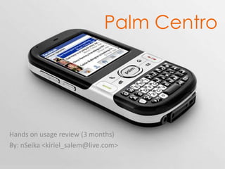 Palm Centro Hands on usage review (3 months) By: nSeika <kiriel_salem@live.com> 
