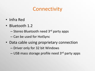 Connectivity Infra Red Bluetooth 1.2 Stereo Bluetooth need 3 rd  party apps Can be used for HotSync Data cable using proprietary connection Driver only for 32 bit Windows USB mass storage profile need 3 rd  party apps 