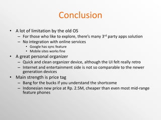 Desktop application Palm Desktop Includes drivers needed for connecting device Manage phone’s PIM information Create new PIM item easier using computer screen and keyboard Contact, Calendar and Tasks can be synchronized to Outlook Pictures can only be managed outside device using Palm Desktop Doesn’t support Unicode In computer with Japanese language setting, it will crash when adding/editing contacts Support synchronizing to more than one Palm device 