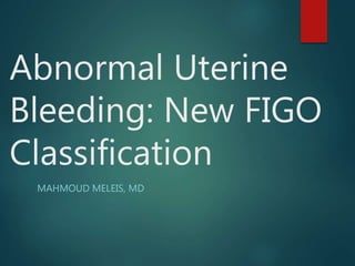 Abnormal Uterine
Bleeding: New FIGO
Classification
MAHMOUD MELEIS, MD
 