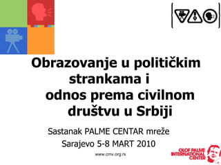 Obrazovanje u politički m   strankama  i odnos prema civilnom društvu u Srbiji Sastanak PALME CENTAR mre že Sarajevo 5-8 MART 2010 www.cmv.org.rs 