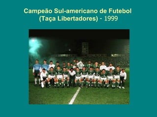 Campeão Sul-americano de Futebol
   (Taça Libertadores) - 1999
 
