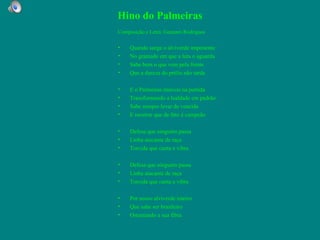 Hino do Palmeiras
Composição e Letra: Gennaro Rodrigues

•    Quando surge o alviverde imponente
•    No gramado em que a luta o aguarda
•    Sabe bem o que vem pela frente
•    Que a dureza do prélio não tarda

•    E o Palmeiras marcou na partida
•    Transformando a lealdade em padrão
•    Sabe sempre levar de vencida
•    E mostrar que de fato é campeão

•    Defesa que ninguém passa
•    Linha atacante de raça
•    Torcida que canta e vibra

•    Defesa que ninguém passa
•    Linha atacante de raça
•    Torcida que canta e vibra

•    Por nosso alviverde inteiro
•    Que sabe ser brasileiro
•    Ostentando a sua fibra
 