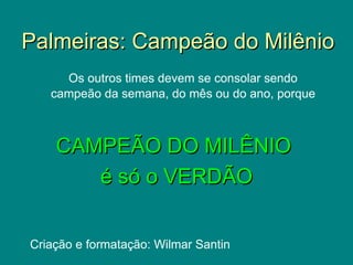 Palmeiras: Campeão do Milênio
     Os outros times devem se consolar sendo
   campeão da semana, do mês ou do ano, porque

                        o

    CAMPEÃO DO MILÊNIO
       é só o VERDÃO


Criação e formatação: Wilmar Santin
 