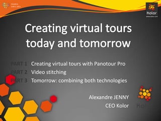 Creating virtual tours today and tomorrow PART 1   Creating virtual tours with Panotour Pro PART 2   Video stitching PART 3   Tomorrow: combining both technologies Alexandre JENNY CEO Kolor 