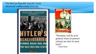 “Germany will be at its
greatest when its poorest
citizens are also its most
loyal.”
--Adolf Hitler
The Weimar Republic was the “most
advanced” welfare state of its day
 