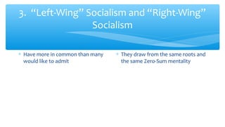 3. “Left-Wing” Socialism and “Right-Wing”
Socialism
∗ Have more in common than many
would like to admit
∗ They draw from the same roots and
the same Zero-Sum mentality
 