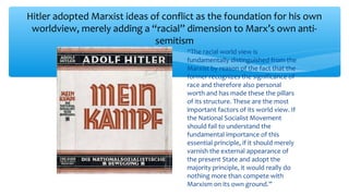 Hitler adopted Marxist ideas of conflict as the foundation for his own
worldview, merely adding a “racial” dimension to Ma...