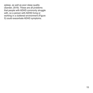 asleep, as well as poor sleep quality
(Sander, 2019). These are all problems
that people with ADHD commonly struggle
with, so a person with ADHD living or
working in a cluttered environment (Figure
5) could exacerbate ADHD symptoms.
15
 