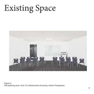 Existing Space
7
Figure 2.
Flat teaching room, ELA 110, Northumbria University, Interior Perspective
 