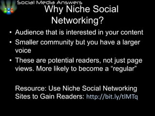    Why Niche Social Networking?Audience that is interested in your contentSmaller community but you have a larger voiceThese are potential readers, not just page views. More likely to become a “regular”	Resource: Use Niche Social Networking Sites to Gain Readers: http://bit.ly/tlMTq