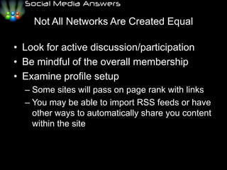 Not All Networks Are Created Equal Look for active discussion/participationBe mindful of the overall membershipExamine profile setup	Some sites will pass on page rank with linksYou may be able to import RSS feeds or have other ways to automatically share you content within the site