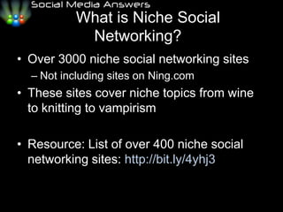    What is Niche Social Networking??Over 3000 niche social networking sitesNot including sites on Ning.comThese sites cover niche topics from wine to knitting to vampirismResource: List of over 400 niche social networking sites: http://bit.ly/4yhj3