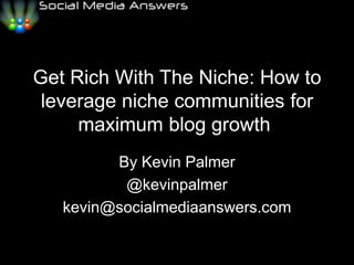 Get Rich With The Niche: How to leverage niche communities for maximum blog growth  By Kevin Palmer @kevinpalmer kevin@socialmediaanswers.com 