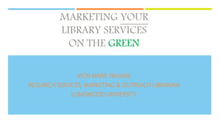 MARKETING YOUR
LIBRARY SERVICES
ON THE GREEN
VICKI MARIE PALMER,
RESEARCH SERVICES, MARKETING & OUTREACH LIBRARIAN
LONGWOOD UNIVERSITY
 