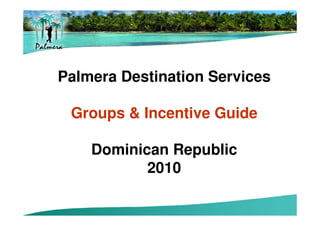 Palmera Destination Services

 Groups & Incentive Guide

    Dominican Republic
           2010
 
