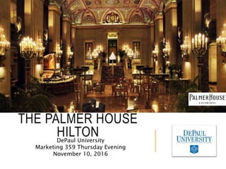 THE PALMER HOUSE
HILTONDePaul University
Marketing 359 Thursday Evening
November 10, 2016
 