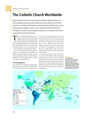 W O R L D              R E L I G I O N S




The Catholic Church Worldwide
About half the Christians in the world are Catholic (approximately one
billion people), and nearly half of these live in Latin America.The Pope,
who lives in the Vatican City, Rome, is the head of the Catholic Church and
is elected by a college of senior clerics called cardinals.The Church is
strongly sacramental. It places great importance on rites and ceremonies
marking the life of each Catholic.



T
          HE CATHOLIC CHURCH traces its                                         God’s power. Through sacraments the Church
          origins back to Peter, one of the original                            provides all Roman Catholics with a firm and
          disciples, who died in approximately 64                               supportive structure by which to order their
AD. The Gospel of Matthew records Jesus telling                                 lives. Babies are baptized, then at about seven
Peter, his leading disciple, that he would have the                             years of age children receive their First
Keys of the Kingdom of Heaven – in other words,                                 Communion where they share in the sacrament
to life after death. Peter is also referred to as the                           of the Mass. Young people are able to make
‘rock’ on which Jesus would build his Church.                                   their own commitment in their early teens
    Peter is believed to have been the first Bishop                             when they confirm their faith and a bishop lays
of Rome, a title held today by the Pope, the                                    hands on them.
leader of 1 billion Catholics. No other Christian                                   The seven sacraments provide a life journey
leader claims such authority directly from Jesus                                for the Catholic: baptism; first communion;
himself. The word ‘Catholic’ means ‘universal’                                  confirmation; marriage; confession; healing;                                 The Catholic Church
and reflects a worldwide church.                                                ordination. In the marriage service bride and                                Between 1464 and 1514, successive
                                                                                                                                                             popes issued a series of edicts to the
                                                                                groom make promises to each other before God.
                                                                                                                                                             Spanish and Portuguese crowns,
THE SACRAMENTS                                                                  The church does not recognize divorce. Death,                                giving them the task of converting the
The Catholic Church, along with other Christian                                 although a sad time for those left, is a celebration                         ‘heathen peoples’ to Catholicism which
                                                                                                                                                             exploration was bringing under their
denominations, is a sacramental church, that is it                              of the dead person being called home to be in                                control.Today there are over one billion
has rites and practices that are visible signs of                               God’s presence.                                                              Catholics living across 202 countries.




                                          CANADA
                                                                1615                                                                        ASIA
                                                              42                                        EUROPE
                                                            16
                                                                1603
                                                                              Atlantic
                                                 USA                          Ocean            14   Gibraltar
                                                                                             15                 Malta
                                                                 4                        1404
                                                        4    149
                             Pacific                 152
                             Ocean              MEXICO                                                                                               Macao    Hong Kong     Pacific
                                                                     Saint Lucia Cape Verde                                     1542                                        Ocean
                                                                        Barbados           1467          A F R I C A
                                                                                         1462




 The Catholic Church                                                   Greneda
                                                                                            1606
 World total – 1 billion
 Concentration of Catholics worldwide,                                                          São Tomé                                               Singapore
 by percentage of population                                                          41             149
                                                                                                         0
                                                                                    15                                         Seychelles
         91%+                                                     SOUTH
         71–90%                                                  AMERICA                                                                                                                  Kiribati
         51–70%                                                                                                                       Indian Ocean                                              Samoa
         26–50%                                                                                                                                                                                Tonga
                                                                                                                         6 0




         11–25%
                                                                                                                        16




         1–10%                                                                                                                                                AUSTRALIA
         Less than 1%
 first European missionary voyages, with date
          Spanish
          Portuguese
          French




124
 
