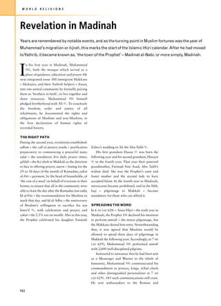 W O R L D     R E L I G I O N S




Revelation in Madinah
Years are remembered by notable events, and as the turning point in Muslim fortunes was the year of
Muhammad’s migration or hijrah, this marks the start of the Islamic Hijri calendar. After he had moved
toYathrib, it became known as, ‘the town of the Prophet’ – Madinat al-Nabi, or more simply, Madinah.



I
    n his first year in Madinah, Muhammad
    z, built the mosque which served as a
    place of guidance, education and prayer. He
next integrated some 300 immigrant Makkans
– Muhajirs, and their Yathrib helpers – Ansar,
into one united community by formally pairing
them as ‘brothers in faith’, to live together and
share resources. Muhammad z himself
pledged brotherhood with Ali u. To vouchsafe
the freedom, order and justice of all
inhabitants, he documented the rights and
obligations of Muslims and non-Muslims, in
the first declaration of human rights of
recorded history.

THE RIGHT PATH
During the second year, revelations established:
adhan – the call to prayer; wudu – purification       Zahra’s wedding to Ali ibn Abu Talib u.
preparatory to commencing a prayerful state;              His first grandson Hasan u was born the
salat – the mandatory five daily prayer times;        following year and his second grandson, Husayn
qiblah – the Ka’abah in Makkah as the direction       u in the fourth year. That year their paternal
to face in offering prayer; sawm – fasting for the    grandmother, Fatimah bint Asad, Abu Talib’s
29 or 30 days of the month of Ramadan; zakat          widow died. She was the Prophet’s aunt and
al-Fitr – payment, by the head of households, of      foster mother and the second lady to have
‘the cost of a meal’ on behalf of everyone in their   accepted Islam. In the fourth year in Madinah,
homes, to ensure that all in the community were       intoxicants became prohibited, and in the fifth,
able to feast the day after the Ramadan fast ends;    hajj – pilgrimage to Makkah – became
Id al-Fitr – the recommendation for Muslims to        mandatory for those who can afford it.
mark that day, and Id al-Adha – the anniversary
of Ibrahim’s willingness to sacrifice his son         SPREADING THE WORD
Isma’il u, with celebration and prayer; and           In 6 AH (AD 628) – Anno Hijri – the sixth year in
zakat – the 2.5% tax on wealth. Also in this year,    Madinah, the Prophet z declared his intention
the Prophet celebrated his daughter Fatimah           to perform umrah – the minor pilgrimage, but
                                                      the Makkans denied him entry. Notwithstanding
                                                      that, it was agreed that Muslims would be
                                                      allowed to spend three days of pilgrimage in
                                                      Makkah the following year. Accordingly, in 7 AH
                                                      (AD 629), Muhammad z performed umrah
                                                      with 2,000 well-disciplined pilgrims.
                                                          Instructed to announce that he had been sent
                                                      as a Messenger and Warner to the whole of
                                                      humanity, Muhammad z communicated his
                                                      commandment to princes, kings, tribal chiefs
                                                      and other distinguished personalities in 7 AH
                                                      (AD 629). 185 such communications still exist.
                                                      He sent ambassadors to the Roman and

162
 