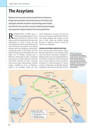 A N C I E N T            R E L I G I O N S




The Assyrians
Religion had important political significance in Assyria.
Kings were believed to derive their power from Assur, the
chief god, and both divination and astrology were initially
facilities for the use of the monarch. Underlying this though,
was a popular religion based on fear and superstition.



R
          ELIGION WAS A VITAL factor in                                    ascetic Babylonians, Assyrians favoured rich
          unifying and strengthening the Assyrian                          decorations, large statues and elaborate reliefs on
          Empire (746–612 BC). This was a state                            their temple buildings. The temples were the
religion, with the king himself as chief priest and                        scene of daily rituals that included feeding
representative on earth of Assur the chief                                 the gods. To judge by Assyrian records, the
Assyrian god, from whom Assyria likely takes its                           expense was considerable.
name. Divination and prophecy were religious
functions of the State, designed to aid the king by                        ASSUR, NATIONAL GOD OF ASSYRIA
revealing the destiny of the Empire. Even the                              Four of the six major Assyrian deities – Ishtar,
libraries of Assyrian cities had a god of their own:                       Shamash, Adad and Sin – were identical in both
                                                                                                                                                             The Near East 1000–600 BC
Nabu, son of Marduk, principle god of                                      name and function with those worshipped in                                        At its height the Assyrian Empre was
Babylonia, and the god of scribes. Considering                             Babylonia. However, Assur replaced Marduk as                                      focused around the capital at Nineveh,
                                                                                                                                                             but other cities were also great
the importance of scribes and their records, this                          the chief deity and Ninurta, god of hunting and
                                                                                                                                                             centres of learning. This map shows
made Nabu effectively the deity overseeing                                 war, was Assur’s eldest son. Assur was raised to                                  the key cities of the empire. With the
Assyrian government administration. Assyrian                               prominence by King Sennacherib of Assyria                                         destruction of Nineveh in 612 BC by the
                                                                                                                                                             combined forces of the Babylonians,
temples, modelled on those of Babylonia,                                   (d. 681 BC). Originally, it was Marduk, chief god                                 Syrians and Medes, the empire of
tended to be monolithic. Unlike the more                                   of Babylonia, who featured in the great ritual at                                 Assyria finally fell.




                                                                                           R T U
                                                                                     U R A
                                                                                             Malazgirt
                                                                                                                  Lake Van



                                                                                                                                         Lake Urmia
                                                                                                 Tig
                                                                                                    ris




                           Tarsus
                                                                                                                 Khorsabad
                                              Aleppo                                                              Nineveh
                                                                                                       Nimrud
                                                                                                                                           MEDES
                                                                                                                        Arbail
                                                            Jebe
                                                                   l Bis
                                                                        hri
                                                                                                         Ashur               Kirkuk
                                                                                                                                                   Harhar
                                                                                                       Calah
                                    Arwad
                                                                                        Euphrates


        Mediterranean

                Sea
                                                                                                                                          Der

                                                                                                                               Babylon                              PERSIA
                                                                                                                                                                          (by
                                                                                                                                                                                  N
                                                                                                                                                                  Susa        6
                                                                                                                                                                                  S
                                                                                                                                                                               40
                                                                                                                                                                                 )




                                                                                                                                          Nippur

                                                                                                                                      CHA
                                                                                                                                            LDA
     671, 667 BC                               The Near East 1000 – 600 BC                                                                         EAN
     Assyrian campaigns                                                                                                                                  S
     against Egypt                                     Neo-Assyrian empire in 745 BC                   Arabian
                                Petra
                                                       Neo-Assyrian empire at its greatest              Deser t
                                                       extent,c. 705–612 BC                                                                                              Per
                                                                                                                                                                            sian
                                                       Neo-Babylonian empire under
                                                                                                                                                                          Gul
                                                       Nebuchadnezzar II, 604– 562 BC                                                                                         f




22
 