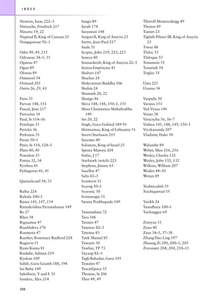I N D E X



Newton, Isaac 222–3             Sango 89                            Thórolf Mostrarskegg 49
Nietzsche, Friedrich 217        Sarah 174                           Thunor 49
Ninurta 19, 22                  Saraswati 148                       Tiamet 23
Niqmad II, King of Canaan 25    Sargon II, King of Assyria 23       Tiglath-Pileser III, King of Assyria
Nongqawuse 92–3                 Sartre, Jean-Paul 217                 23
                                Saule 51                            Tiwaz 48
Odin 49, 49, 215                Scopes, John 219, 223, 223          Tlaloc 55
Odysseus 34–5, 35               Seneca 40                           Tlaloque 55
Ogmius 47                       Sennacherib, King of Assyria 22–3   Tonantzin 55
Ogun 89                         Sextus Empiricius 41                Tonatiuh 54
Olorun 89                       Shabari 147                         Triglav 51
Ometeorl 54                     Shachar 24
Ormuzd 205                      Shakyamuni Buddha 106               Uma 225
Osiris 26, 29, 43               Shalim 24                           Uranus 34
                                Shamash 20, 22
Paris 35                        Shango 86                           Varpulis 50
Parvati 148, 151                Shiva 148, 148, 150–1, 151          Varuna 153
Pascal, Jean 217                Shree Chaintanya Mahabrabhu         Ved Vyasa 146
Patroclus 34                      149                               Venus 38
Paul, St 114–16                 Sin 20, 22                          Viracocha 56, 56–7
Penelope 35                     Singh, Guru Gobind 189-91           Vishnu 145, 148, 149, 150–1
Pericles 36                     Skirtnantas, King of Lithuania 51   Vivekananda 207
Perkunas 51                     Snorri Sturluson 215                Vladimir, Duke 50
Perun 50–1                      Socrates 40
Peter, St 114, 124–5            Solomon, King of Israel 25          Walumbe 89
Plato 40, 40                    Spenta Mainyu 204                   Weber, Max 216, 216
Poseidon 35                     Stalin, J 17                        Wesley, Charles 132
Potnia 32, 34                   Starhawk (witch) 225                Wesley, John 132, 132
Pyrrhon 41                      Stephens, Jimmy 65                  Wilkins, William 207
Pythagoras 41, 41               Sucellos 47                         Woden 48–50
                                Sulis 42–3                          Wotan 49
Quetzalcoatl 54, 55             Svantevit 51
                                Svarog 50–1                         Xiuhtecuhtli 55
Rabia 224                       Svarozic 50                         Xochiquetzal 55
Rahula 100–1                    Sventaragis 51
Rama 145, 147, 154              Swami Prabhupada 149                Yarikh 24
Ramakrishna Paramahansa 149                                         Yasodhara 100–1
Re 27                           Tanemahuta 72                       Yurlonggor 69
Rhea 34                         Tara 106
Rigisamus 47                    Taranis 47                          Zemyna 51
Risabhdeva 170                  Tatawar 82–3                        Zeno 40
Rosmerta 47                     Tateima 83                          Zeus 34–5, 37–38
Ruether, Rosemary Radford 224   Tatik Mamal 85                      Zhang Dao Ling 197
Rugievit 51                     Tawaret 30                          Zhuang Zi 200, 200–1, 203
Rumi Kumu 81                    Tawhai, TP 73                       Zoroaster 204, 204, 210–11
Rushdie, Salman 219             Tayaup 82–3
Ryokan 109                      Tegh Bahadur, Guru 195
Sahib, Guru Granth 188, 194     Teutates 47
Sai Baba 149                    Tezcatlipoca 55
Sakellaris, Y and E 33          Thomas, St 206
Sanders, Alex 214               Thor 49, 49

250
 