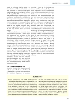 C L A S S I C A L   O R I G I N S


palace, the reality was altogether gentler. For      masculine a culture as the Minoans were
Evans, the Minoans’ elevation of femininity over     feminine and pleasure-loving, the Mycenaeans
brute masculinity was symbolized by the image        left an archeological legacy of heavy bronze
of graceful girl-gymnasts vaulting over the back     swords and helmets, and warlike fortifications.
of a charging bull. Finds from impressive arsenals   Yet here too, appearances may deceive: the
of weaponry to evidence of human sacrifice (and      Mycenaeans’ most important force may well
possibly even cannibalism) have called Evans’s       have been their army of priestly scribes, for
idealized picture increasingly into question, yet    they were even more meticulous than the
he seems to have been correct in his view that the   Minoans in their administration of what was
Minoans were subject to a matriarchy. Evidence       clearly first and foremost a trading empire. Yet
has mounted that the king was a mere figurehead      their reign was brief: by about 1200 BC
beside the high priestess who really ruled.          Mycenean power itself was declining. The
Likewise, the great goddess Potnia far outranked     reasons for this remain obscure: historians have
the male deity who was at once her consort           suggested that political instability further east
and son.                                             left Mycenae cut off from its trading partners,
    Ultimately, the issue of masculinity versus      economically stranded. Those same troubles,
femininity misses the point of a religion whose      meanwhile, had their demographic impact too,
main function may have had less to do with           setting off large-scale movements of peoples
spiritual than economic life. The most vital role    throughout western Asia. From the coastal
of the Minoan priesthood seems to have been in       settlements of what is now Turkey, it is
maintaining a highly centralized mercantile          thought, came the ‘Sea Peoples’, who ravaged
economy with contacts throughout the eastern         much of the eastern Mediterranean with their
Mediterranean: to this, all more obviously sacred    raids. Meanwhile, the Dorians – warlike
roles may well have been secondary. Inscriptions     nomads from the western steppe – poured
found at Knossos, dating from the fourteenth         overland into northern Greece, the precursors
century BC, appear to have been written in the       of later hordes like the Huns and Mongols. By
hands of up to 70 different scribes, recording       the beginning of the first millennium BC, the
agricultural output in the city’s hinterland in      Mycenaeans had disappeared: Greece had little
great detail. Meanwhile, the priests seem to have    apparently to show for more than 3,000 years
supervised a large number of craftsmen working       of history.
in the palace precincts. Pots, jewels and other
luxuries from Knossos have been discovered
throughout Asia Minor and Southeast Europe,
while Egyptian tomb-paintings attest to the visits
of Minoan merchants.

THE MYCENAEANS AND AFTER
Records of Minoan culture disappear around
1400 BC, supplanted – if not actually destroyed
– by the might of Mycenae, then emerging on
the mainland. Apparently as austerely


                                                         BLOOD RITES

   Digging at Anemospilia, Crete, in 1981, Greek researchers         can be no doubt that they were caught in the act of human
   Yannis and Efi Sakellarakis made a remarkable find after          sacrifice.The seismic disaster they were apparently seeking
   opening up what appeared to have been a basement room in          to stave off seems to have struck too suddenly for them to
   an ancient temple that was believed to have been destroyed        complete the ritual: buried beneath tons of fallen masonry,
   by an earthquake in about 1700     BC.   There they found the     the tableau would remain frozen in mid-moment, lying
   skeletal remains of a boy, trussed up like a sacrificial bull,    undisturbed for 37 centuries. If the scene the Sakellarakises
   with a priest and priestess beside him poised to cut his          exposed amounts to an archeological snapshot of a pivotal
   throat with a knife and catch his blood in a cup. Speculation     point in the great Cretan civilization’s agonising collapse,
   that the sacrificial victim was the son of one or both of his     their discovery also spelled a severe fall in the Minoans’
   would-be dispatchers has never been confirmed, but there          modern reputation for gracious humanity.



                                                                                                                                     33
 