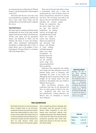 T H E   A Z T E C S


are sometimes known as Quetzalcoatl (‘Plumed              These were lavish and costly affairs, at least
Serpent’) and Huitzilopochtli (‘Hummingbird           in Tenochtitlan which was a large and
on the Left’).                                        sophisticated city, with 30 distinct classes of
    Associated with the four early Suns, they         priests and priestesses, education for women,
were responsible for creating fire, a half sun and    and slaves. The ceremonies were held in the
moon, water, other divine beings and the              open air and were attended by thousands,
calendar. But it was the fifth Sun that completed     including the common people.
the cosmos.                                           During the preparatory days,
                                                      the priests fasted (one meal
THE FESTIVALS                                         per day) and observed
The Aztecs had two calendars, the Haab and the        prohibitions (on bathing
Tonalpohualli, but most of the large monthly          and sex). An all-night vigil
religious festivals were related to the former, the   preceded the festival itself,
365-day cycle. Many were for agricultural             which was usually of
matters and dedicated to Tlaloc and the               several days duration.
Tlaloque (the deities of water and fertility),        Shrines were embowered
while others propitiated Huitzilopochtli,             and decorated with
Tezcatlipoca or Xiuhtecuhtli (deity of fire), or      flowers, and offerings
female deities, such as the goddess of love,          of food, clothing
Xochiquetzal (‘Precious Flower’) or Coatlicue         and rubber-spattered
(‘She of the Serpent Skirt’).                         papers were made,
                                                      accompanied        by
                                                      burning incense and
                                                      libations. Through-
                                                      out the festivities
                                                      sacred songs were
                                                      sung, music played and
                                                      there was dancing.
                                                          Festivities in the countryside were simpler,
                                                      more benign and often dedicated to local and            QUETZALCOATL
                                                                                                            Although still part of
                                                      feminine deities (such as Tonantzin, who
                                                                                                            the    Aztec     pantheon,
                                                      represented the power of the earth). For              Quetzalcoatl     (as     the
                                                      although the Aztecs conquered a huge area and         plumed serpent) was of
                                                      brought all the foreign deities into their            less significance than at
                                                      pantheon in Tenochtitlan, they were unable to         the time of the earlier city-
                                                                                                            state    of Teotihuacan
                                                      obliterate local customs.
                                                                                                            (150 BC–AD 750 – see Time
                                                          Most      pre-Christian    practices    were      Line below), where he was
                                                      eradicated, with time, by the Spaniards but           revered as a feathered
                                                      there are today groups in Mexico City who             celestial dragon. For the
                                                                                                            laterToltecs (AD 900–1200),
                                                      are      disaffected with their lives and
                                                                                                            he became the patron of
                                                      with globalization. Calling themselves the            warriors and associated
                                                      Mexica, they are attempting to reinvent               with the morning star.
                                                      Aztec religiosity.


                                       THE SACRIFICES
   Each festival had one or more processions          and a compelling political message: that
   which included those to be sacrificed,             the Aztecs were the servants of their
   sometimes dressed up as deities (ixiptla),         deities. Often thousands of men and
   whom they impersonated for a day or two,           women were sacrificed, captives from
   living in luxury, before their hearts were cut     neighbouring groups, their bodies allowed                      TIME LINE

   out with an obsidian knife and offered up in       to fall down the steps from the top of the           Teotihuacan       150 BC–AD 750
   ceremonial vessels and their flayed skins          ceremonial pyramids, after which their
                                                                                                           Toltecs           AD 900–1200
   worn    by   male    dancers. These      were      heads were placed on the skull rack and
   theatrical occasions with dramatic appeal          their flesh cooked.                                  Aztecs            AD 1350–1525



                                                                                                                                            55
 
