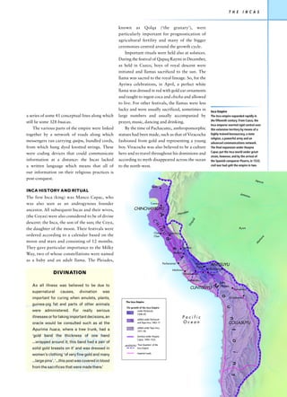 T H E      I N C A S


                                                        known as Qolqa (‘the granary’), were
                                                        particularly important for prognostication of
                                                        agricultural fertility and many of the bigger
                                                        ceremonies centred around the growth cycle.
                                                            Important rituals were held also at solstices.
                                                        During the festival of Qapaq Raymi in December,
                                                        as held in Cuzco, boys of royal descent were
                                                        initiated and llamas sacrificed to the sun. The
                                                        llama was sacred to the royal lineage. So, for the
                                                        Ayriwa celebrations, in April, a perfect white
                                                        llama was dressed in red with gold ear ornaments
                                                        and taught to ingest coca and chicha and allowed
                                                        to live. For other festivals, the llamas were less
                                                        lucky and were usually sacrificed, sometimes in                                      Inca Empire
a series of some 41 conceptual lines along which        large numbers and usually accompanied by                                             The Inca empire expanded rapidly in
                                                                                                                                             the fifteenth century. From Cuzco, the
still lie some 328 huacas.                              prayer, music, dancing and drinking.
                                                                                                                                             Inca emperor exerted rigid control over
     The various parts of the empire were linked            By the time of Pachacutec, anthropomorphic                                       this extensive territory by means of a
together by a network of roads along which              statues had been made, such as that of Viracocha                                     highly trained bureaucracy, a state
                                                                                                                                             religion, a powerful army and an
messengers ran carrying quipu, bundled cords,           fashioned from gold and representing a young                                         advanced communications network.
from which hung dyed knotted strings. These             boy. Viracocha was also believed to be a culture                                     The final expansion under Huayna
                                                                                                                                             Capac put the Inca world under great
were coding devices that could communicate              hero and to travel throughout his dominions and
                                                                                                                                             strain, however, and by the arrival of
information at a distance: the Incas lacked             according to myth disappeared across the ocean                                       the Spanish conqueror Pizarro, in 1533,
a written language which means that all of              to the north-west.                                                                   civil war had split the empire in two.

our information on their religious practices is
post-conquest.                                                                                                                                                                   Ja pu
                                                                                                                                                                                         rá
                                                                                       Quito
INCA HISTORY AND RITUAL
                                                                                                                                                                        Amazo
The first Inca (king) was Manco Capac, who                                                                                                                                   n

was also seen as an androgynous founder                                            Cuenca

ancestor. All subsequent Incas and their wives,                    CHINCHAYSUYU
                                                                                                                        ón
                                                                                                             M ar a ñ
                                                                                               A




(the Coyas) were also considered to be of divine
                                                                                                                             li
                                                                                                                              a




descent: the Inca, the son of the sun; the Coya,
                                                                                       C




                                                                                                                           ay
                                                                                                                         Uc
                                                                                         H
                                                                                               nM Ú




the daughter of the moon. Their festivals were                                                                                                                         P urus
                                                                                           I




                                                                                        Chan          Cajamarca
ordered according to a calendar based on the                                            Chan




                                                                                                                                                                                         e
                                                                                                                                                                                    or
                                                                                                 d




                                                                                                                                                                                  am
moon and stars and consisting of 12 months.


                                                                                                                                                                                 M
They gave particular importance to the Milky                                                                      Huánuco
                                                                                                        e




                                                                                                          Bombón
Way, two of whose constellations were named
                                                                                                              s




as a baby and an adult llama. The Pleiades,
                                                                                                Pachacamac                        Machu      ANTISUYU
                                                                                                                                  Picchu
                                                                                                         Inkahwasi                         Ollantaytambo
                DIVINATION                                                                                           Vilcashuamán          Cusco

                                                                                                                         Limatambo

   As all illness was believed to be due to                                                                                                   M     Lake
                                                                                                                                                    Titicaca
                                                                                                                             CUNTISUYU                            Tiahuanaco
   supernatural      causes,     divination     was
                                                                                                                                                    o




   important for curing when amulets, plants,                                                                                                                  Cochabamba
                                                            The Inca Empire
   guinea-pig fat and parts of other animals
                                                                                                                                                           u




                                                            The growth of the Inca Empire:
   were administered. For really serious                             under Pachacuti,
                                                                     1438–63
   illnesses or for taking important decisions, an                                                                Pacific
                                                                                                                                                           n




                                                                      added under Pachacuti
   oracle would be consulted such as at the                           and Topa Inca, 1463–71                      Ocean                                    COLLASUYU
                                                                      added under Topa Inca,
   Apurima huaca, where a tree trunk, had a
                                                                                                                                                                t




                                                                      1471–93
   ‘gold band the thickness of one hand                               territory under Huayna
                                                                      Capac, 1493–1525
                                                                                                                                                                a




   ...wrapped around it; this band had a pair of
                                                           ANTISUYU 'Four Quarters' of the
   solid gold breasts on it’ and was dressed in                     Inca Empire
                                                                                                                                                                i




                                                                      imperial roads
   women’s clothing ‘of very fine gold and many
   ...large pins’. ‘...this post was covered in blood
                                                                                                                                                                n




   from the sacrifices that were made there.’
                                                                                                                                                                s
 
