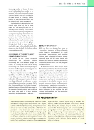 C E R E M O N I E S   A N D   R I T U A L S


increasing number of bands. A dance
arena is selected and surrounded by an
arbour of poles and evergreen branches.
A central pole is erected, representing
the axial centre of existence, linking
dancers to both the circle of earth and
the celestial circle of the spirit world.
    Following weeks of preparation, the
dancers begin each day with a sweat
lodge, and fast throughout the four or
more days of the ceremony. They circle the
arena continuously during daylight hours,
accompanied by groups of drummers who
maintain a steady rhythm, like the
heartbeat of the earth. It is also a test of
endurance and bravery. Some of the young
men choose to have skewers placed
through their back or chest muscles,
attached by ropes to heavy buffalo skulls. They       CONFLICT OF INTEREST
compete to drag the skulls the furthest, and can      While the last few decades have seen an
win prestigious awards.                               extraordinary resurgence in Native religion in
                                                      North America, accompanied by rapid
CEREMONIES OF THE NORTH-WEST                          educational improvements and political
COAST – THE POTLATCH                                  changes, many thousands of native people,
The nations of the Pacific north-west                 especially those on the more remote and
acknowledge         the    profound       spiritual   resource-poor reserves, remain in poverty and
relationship that exists between people and           are seriously marginalized with few prospects
nature, by carving the story of the family            for a better future.
relationship with both real and mythological              As the destructiveness of the modern North
creatures into house posts, mortuary poles and        American way of life has become increasingly
totem (or family crest) poles.                        apparent, native spiritual teaching has become
    The most important ceremony is the potlatch       increasingly appealing to many in ‘mainstream’
(prohibited from 1884 until 1951). In large and       society. There is a certain irony that the native
wonderfully carved assembly halls, feasting is        integrated worldview of a sacred earth, where
followed by elaborate dances in which the dancers     people, nature and land are interdependent and
wear huge, fabulously carved masks to depict          hierophanic, is in absolute contrast to the
ancestral legends honouring a particular chief or     economic aspirations of many band councils (the
clan. Dancing is followed by a lavish ‘give-away’,    local community organisation responsible for
in which the giver of the potlatch gains status by    First Nation affairs) to develop casinos, resorts,
his generosity. Potlatches may be held to celebrate   mines, industries, in fact anything that will
any major event such as a birth, wedding,             catapult band members into the materialist,
anniversary or appointment of a new chief.            consumer mainstream.


                                                  THE POWWOW CIRCUIT

   The recent resurgence in national pride and culture has led        types of dance costume. Prizes may be awarded for
   almost every tribal group and reservation to hold a regular        dancing and for costumes. Notable performers, a skilled
   summer celebration (homecoming), during which powwow               hoop dancer, for example, may be invited to come a
   dances form an essential part of the celebration. The              considerable distance to give a solo performance. Many
   powwow is a series of dances in which participants circle          younger band members spend their summer months on the
   the dance arena to the rhythm of different drum groups. It         powwow trail, moving from one celebration to another.
   may last anywhere from a few hours to several days. There          They carry with them not only costumes and drums, but
   are different categories of dancing; some for men, or for          also new cultural, political and economic ideas and cement
   women, or children, and some open for everyone present to          friendship bonds between Native peoples of many
   join in. There are different categories of the very elaborate      different cultures.

                                                                                                                                   79
 