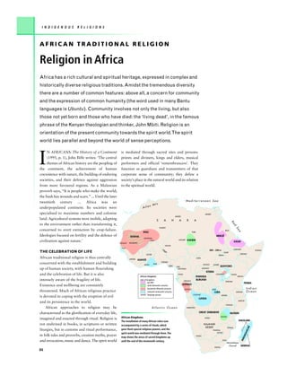 I N D I G E N O U S     R E L I G I O N S



AFRICAN TRADITIONAL RELIGION

Religion in Africa
Africa has a rich cultural and spiritual heritage, expressed in complex and
historically diverse religious traditions. Amidst the tremendous diversity
there are a number of common features: above all, a concern for community
and the expression of common humanity (the word used in many Bantu
languages is Ubuntu). Community involves not only the living, but also
those not yet born and those who have died: the ‘living dead’, in the famous
phrase of the Kenyan theologian and thinker, John Mbiti. Religion is an
orientation of the present community towards the spirit world.The spirit
world lies parallel and beyond the world of sense perceptions.



I
     N AFRICANS: The History of a Continent            is mediated through sacred sites and persons:
     (1995, p. 1), John Iliffe writes: ‘The central    priests and diviners, kings and elders, musical
     themes of African history are the peopling of     performers and official ‘remembrancers’. They
the continent, the achievement of human                function as guardians and transmitters of that
coexistence with nature, the building of enduring      corporate sense of community; they define a
societies, and their defence against aggression        society’s place in the natural world and its relation
from more favoured regions. As a Malawian              to the spiritual world.
proverb says, “It is people who make the world;
the bush has wounds and scars.” ... Until the later
twentieth century … Africa was an                                                                                                 Mediterranean Sea
                                                                                      ts
                                                                                  s M
underpopulated continent. Its societies were                                 Atla
specialised to maximise numbers and colonise                                                                                                              ARABIC
                                                                                                                      ARABIC
land. Agricultural systems were mobile, adapting                                              S        A          H       A        R        A


                                                                                                                                                                                          Re
to the environment rather than transforming it,

                                                                                                                                                                                            d
                                                                                                  TUAREG



                                                                                                                                                                                               Se
concerned to avert extinction by crop-failure.                                                                                                                                     BEJA
                                                                             MALI

                                                                                                                                                                                                  a
                                                                                                                                          TUBU

Ideologies focused on fertility and the defence of             GHANA                                                                                                      MEROË
                                                                              SONGHAI
civilization against nature.’                                                      FULA                                  KANURI    KANEM
                                                               BAMBARA
                                                                                                                                                                                              AXUM
                                                       WOLOF
                                                                                                          HAUSA
                                                        FULA
                                                                                                     Ni                                                         500 – 350 CE                  AMHARIC
                                                                                                                                                                                                                   SOMALI
                                                                                                       ge
THE CELEBRATION OF LIFE                                                                                    r                                                                     NUER
                                                                                 MOSSI                                                                                                              OROMO
                                                                                                                                                                           DINKA
African traditional religion is thus centrally                 MENDE
                                                                                                                                                 SARA
                                                                         ASANTE
                                                                                                   YORUBA
concerned with the establishment and building                                 AKAN       EWE                                                            SANGO       ZANDE
                                                                                                               IGBO
                                                                                                                       EFIK                                                 BUNYORO
up of human society, with human flourishing                                                                             EWONDO                          MONGO
                                                                                                                                                           KITARA
and the celebration of life. But it is also                                                                              FANG                                         LUGANDA             MASAI
                                                                          African Kingdoms                                                       RWANDA                                           KIKUYU

intensely aware of the fragility of life.                                 date of kingdoms                                      LINGALA
                                                                                                                                                 BURUNDI
                                                                                                                                                                                   SUKUMA
                                                                                   pre-800                                                                                                                 PEMBA
Existence and wellbeing are constantly                                             ninth-thirteenth centuries
                                                                                                                               KONGO
                                                                                   fourteenth-fifteenth centuries                KONGO                             LUBA                                     Indian
threatened. Much of African religious practice                                     sixteenth-nineteenth centuries                                                    LUBA                       SWAHILI     Ocean
                                                                          ARABIC language groups                                           CHOKWE                              BEMBA
is devoted to coping with the eruption of evil                                                                                                     LUNDA
                                                                                                                                                                                                  MAKUA
and its persistence in the world.
                                                                                                                                                                                   NYANJA
    African approaches to religion may be                                                Atlantic Ocean                           UMBUNDU


characterized as the glorification of everyday life,                                                                                               GREAT ZIMBABWE                         MUTAPA
                                                       African Kingdoms                                                                                                      SHONA
imagined and enacted through ritual. Religion is                                                                                                          KUNG
                                                                                                                                                                                                   SAKALAVA
                                                       The installation of many African rulers was
not enshrined in books, in scriptures or written       accompanied by a series of rituals, which                                                         KALAHARI
                                                                                                                                                          DESERT
                                                                                                                                                                                                             R




                                                                                                                                                                                      TONGA
                                                                                                                                                                                                           SCA




liturgies, but in customs and ritual performance,      gave them special religious powers, and the                                                                 TSWANA
                                                                                                                                                                                                           GA




                                                       spirit world was mediated through them.The                                                                      SOTHO
in folk tales and proverbs, creation myths, prayer
                                                                                                                                                                                                        DA




                                                                                                                                                 NAMA
                                                       map shows the areas of sacred kingdoms up
                                                                                                                                                                                                     MA




and invocation, music and dance. The spirit world      until the end of the nineteenth century.                                                                                ZULU
                                                                                                                                                                                      Mozambique
                                                                                                                                                                                       Channel       MERINA
                                                                                                                                                                     XHOSA
86
 