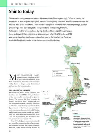 I N D I G E N O U S   R E L I G I O N S




Shinto Today
There are four major seasonal events: NewYear, Rice-Planting (spring), O-Bon (a visit by the
ancestors in mid-July or August) and HarvestThanskgiving (autumn). In addition there will be the
festival days of the local kami.There will also be special events to mark rites of passage, such as
presenting a new-born baby to be recognized and protected by the kami,
followed by further presentations during childhood (boys aged five, girls aged
three and seven), then a coming-of-age ceremony when 20. Within the last 100
years, marriage has also begun to be celebrated at the local shrine. Funerals
are left to Buddhist priests, since shrines must avoid pollution.


                                                                                                                                Abashiri



                                                                                                                            Asahikawa
                                                                                                                             Hokkaido




                                                                                                                               N
                                                                                                               Sapporo
                                                                                                                               Tomakomai




                                                                                                                               Osore-yama (Shinto)




                                                                                                                Iwaki-san


                                                                             Shinto Today


                                                                                                                                      A
                                                                                      sacred mountains




M
            OST TRADITIONAL FAMILY                                                    Shinto shrines
                                                                                                                       Haguro-san
            homes feature a kamidana or shelf
                                                                                                                                                               Tosho-gu
            on which amulets and tokens of the                                                                                                                 17th century

kami are displayed. Particular rooms associated
                                                                                                                                                                 Meiji-jingu
with pollution or danger, such as the toilet and                                                                                                                 20th century
                                                                                                                                                                 shrine to
kitchen, may also feature amulets.                                                                                                                               Emperor Meiji
                                                                                                                                                                 Yasukuni-jinja
                                                                                                                                                                 shrine to
                                                                                                                                       Minobu-san                war dead
                                                                                                                                P




THE ROLE OF THE EMPEROR                                                                                                      Tate-yama (Nichiren)      Tokyo
                                                    S e a       o f                                                          (Shinto)
                                                                                                                        Ontake-san      Honshu        Yokohama
The failure of Japan’s brutal adventure into                                                                            (Shinto)
                                                     J a p a n
mainland Asia from 1894 to 1945, in the name                                        Fushimi-Inari                                     Mt Fuji   Mt Fuji (Shinto shrine)
                                                                                    9th century shrine
                                                                                                                                                Shizuoka
of the emperor, has complicated his place in                                        ti Inari, god of rice
                                                           Ullung-do                      Kasuga Shrine
Shinto. The emperor has been promoted as                                      Oki-        8th century               Hiei-zan
                                                                              shoto                                  (Buddhist)
                                                                                                               Kyoto                   Ise Shrine 3rd century shrine
Shinto’s high priest, Japan’s primary link with                                                                         Nara           to Amaterasu, sun goddess
                                                     Izumo-no-Oyashiro                                       Kobe            Omime-yama (Shugendo)
the most important kami – notably Amaterasu          rebuilt in 18th century;                                          Osaka           Kumano-Jinja,14th century
                                                     shrine to goddess of marriage                                         Koya-san (Shingon)
O-mikami – since the very foundation of the                                                                                  Mt Miwa
                                                                                                             A




Japanese state by the Yamato clan around the
                                                                             Hiroshima
early sixth century. Between 1868 and 1945, this                                                Shikoku                         Pacific
tradition was interpretated to make him head of                                          Matsuyama
                                                                                                                                    Ocean
state, and State Shinto was promulgated as the
                                                            Tsushima
chief arm of government, but the emperor was                   Fukuoka                                                              Shinto Today
                                                                                                       Ama-no-lwato-Jinja
not given any clear mandate to rule.                                            J        Aso-san       Shrine to Amaterasu
                                                                                                       Omikami, sun goddess
                                                                                                                                    Even in today’s heavily industrialized
                                                                                                                                    Japan, Shinto continues to play a part
                                                              Nagasaki        Kyushu
    Since 1945, the Japanese constitution forbids                                                                                   in society. Shinto customs are still
                                                                  Kirishima-yama                                                    practised, including visiting shrines,
any formal link between members of government
                                                                                                                                    marriage ceremonies, taking part in
and religious activism. The Shinto ceremony                                                                                         shrine festivals and praying to Shinto
when the crown prince formally becomes an                                                                                           gods for success.


98
 