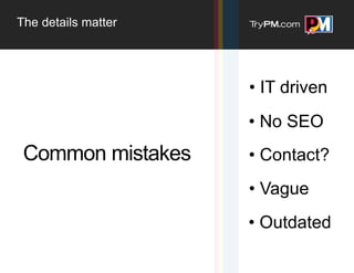 The details matter




                     • IT driven
                     • No SEO
 Common mistakes     • Contact?
                     • Vague
                     • Outdated
 