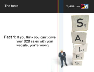 The facts




Fact 1: If you think you can’t drive
        your B2B sales with your
        website, you’re wrong.
 
