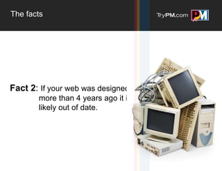 The facts




Fact 2: If your web was designed
       more than 4 years ago it is
       likely out of date.
 