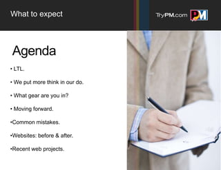 What to expect



Agenda
• LTL.

• We put more think in our do.

• What gear are you in?

• Moving forward.

•Common mistakes.

•Websites: before & after.

•Recent web projects.
 