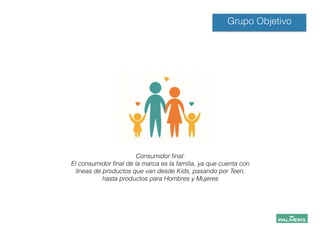 Grupo Objetivo
Consumidor ﬁnal:
El consumidor ﬁnal de la marca es la familia, ya que cuenta con
líneas de productos que van desde Kids, pasando por Teen,
hasta productos para Hombres y Mujeres
 