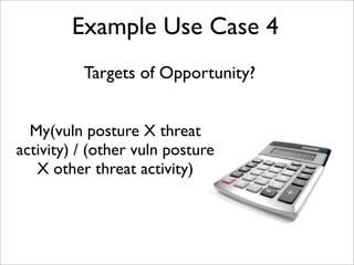 My(vuln posture X threat
activity) / (other vuln posture
X other threat activity)
Example Use Case 4
Targets of Opportunity?
 
