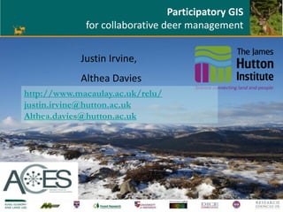 Participatory GIS
for collaborative deer management
Justin Irvine,
Althea Davies
http://www.macaulay.ac.uk/relu/
justin.irvine@hutton.ac.uk
Althea.davies@hutton.ac.uk
 