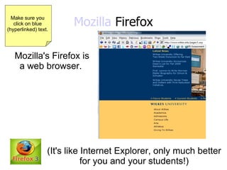 Mozilla  Firefox Mozilla's Firefox is a web browser.  (It's like Internet Explorer, only much better for you and your students!) Make sure you  click on blue  (hyperlinked) text.  