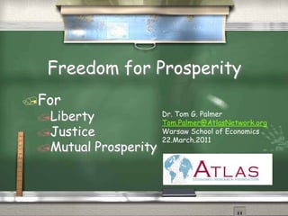 Freedom for Prosperity
For
 Liberty                Dr. Tom G. Palmer
                         Tom.Palmer@AtlasNetwork.org
 Justice                Warsaw School of Economics
                         22.March.2011
 Mutual    Prosperity
 