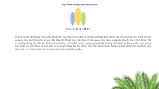 Chúng tôi rất cẩn trọng trong việc chuẩn bị, tuy nhiên chúng tôi sẽ không đảm bảo tính chính xác hoặc không chịu trách nhiệm
pháp lý cho bản thông tin và các đặc điểm kỹ thuật này . Các bên có liên quan phải căn cứ vào tài liệu đo đạc chính thức. Tất
cả những thông tin, bản vẽ, hình ảnh minh họa chỉ nhằm tạo ấn tượng nghệ thuật, không nhất thiết phải cam kết trước pháp
luật hoặc đại diện thực tế. Chủ đầu tư có quyền thay đổi đặc điểm, căn nhà, bản vẽ hoặc bất kỳ những phát sinh nào theo yêu
cầu hoặc sự chấp thuận của cơ quan nhà nước có thẩm quyền.
http://www.thongtincanhohcm.com/
 