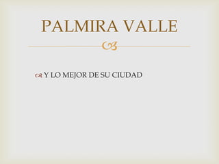 PALMIRA VALLE
       
 Y LO MEJOR DE SU CIUDAD
 